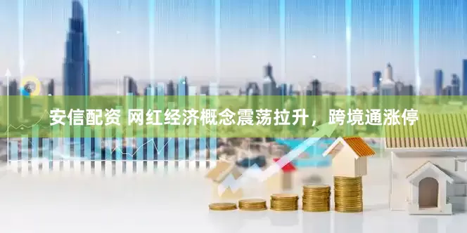 安信配资 网红经济概念震荡拉升，跨境通涨停