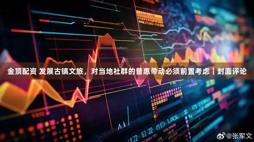 金顶配资 发展古镇文旅，对当地社群的普惠带动必须前置考虑｜封面评论