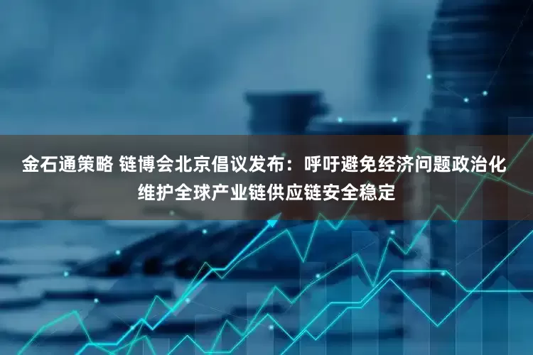 金石通策略 链博会北京倡议发布：呼吁避免经济问题政治化 维护全球产业链供应链安全稳定
