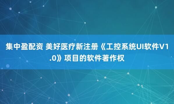 集中盈配资 美好医疗新注册《工控系统UI软件V1.0》项目的软件著作权