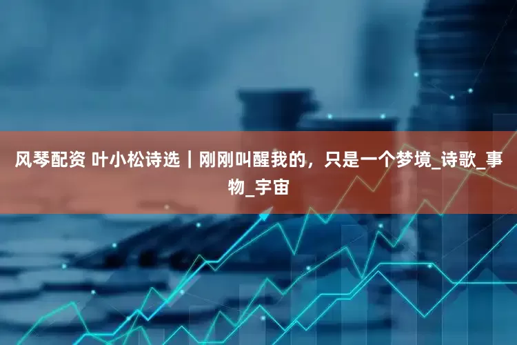 风琴配资 叶小松诗选｜刚刚叫醒我的，只是一个梦境_诗歌_事物_宇宙
