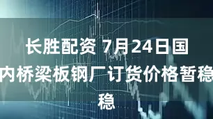长胜配资 7月24日国内桥梁板钢厂订货价格暂稳