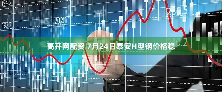高开网配资 7月24日泰安H型钢价格稳