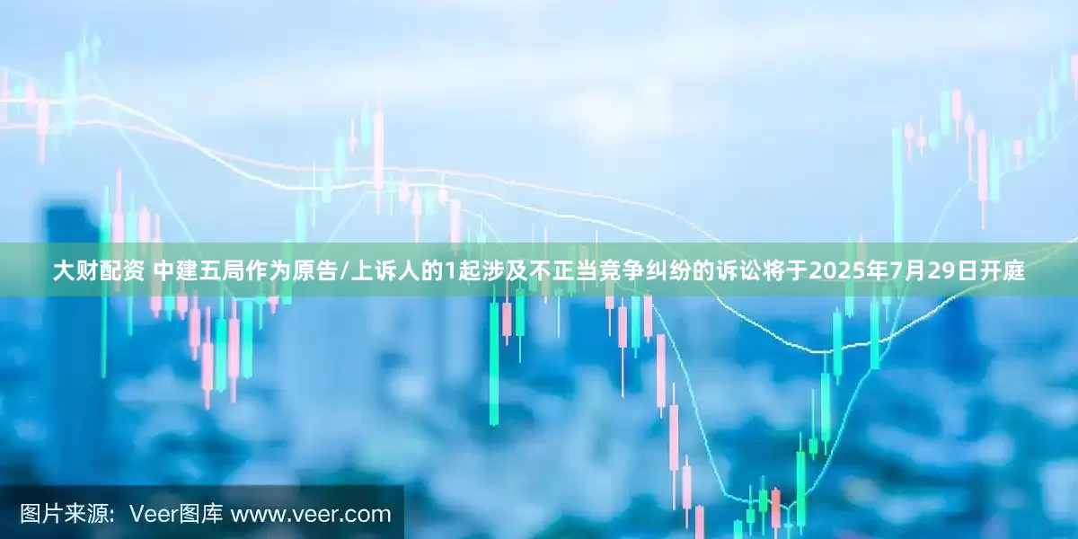 大财配资 中建五局作为原告/上诉人的1起涉及不正当竞争纠纷的诉讼将于2025年7月29日开庭