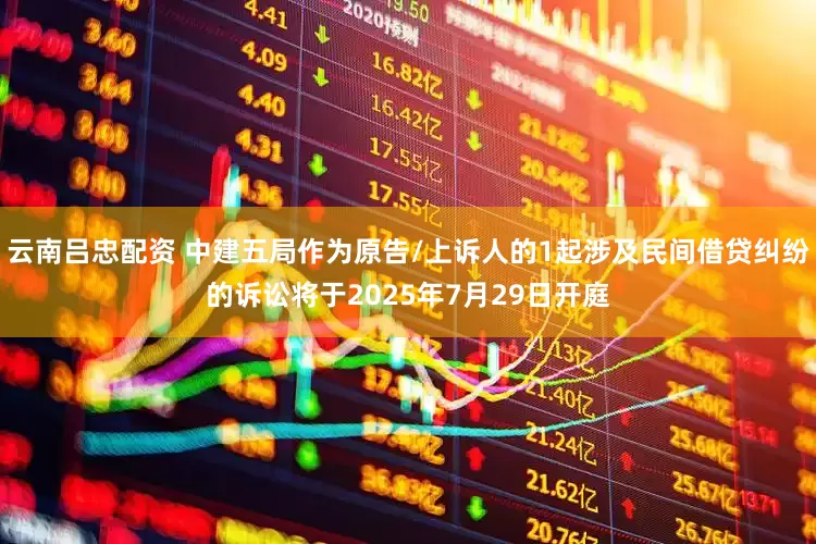 云南吕忠配资 中建五局作为原告/上诉人的1起涉及民间借贷纠纷的诉讼将于2025年7月29日开庭