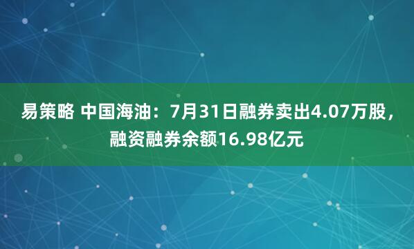易策略 中国海油：7月31日融券卖出4.07万股，融资融券余额16.98亿元