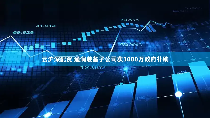 云沪深配资 通润装备子公司获3000万政府补助