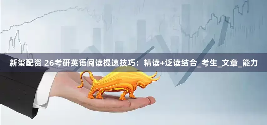 新玺配资 26考研英语阅读提速技巧：精读+泛读结合_考生_文章_能力