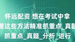 怀远配资 想在考试中拿高分？掌握这些方法精准抓重点_真题_分析_进行