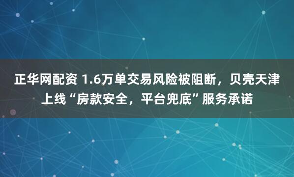 正华网配资 1.6万单交易风险被阻断，贝壳天津上线“房款安全，平台兜底”服务承诺