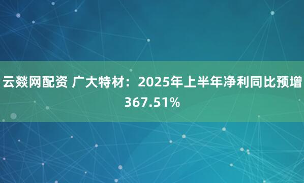 云燚网配资 广大特材:2025年上半年净利同比预增367.51%