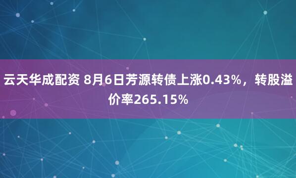 云天华成配资 8月6日芳源转债上涨0.43%，转股溢价率265.15%