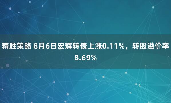 精胜策略 8月6日宏辉转债上涨0.11%，转股溢价率8.69%