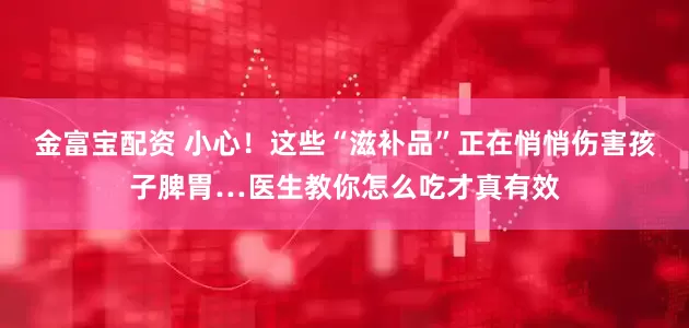 金富宝配资 小心!这些“滋补品”正在悄悄伤害孩子脾胃…医生教你怎么吃才真有效
