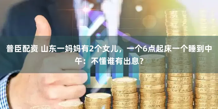 普臣配资 山东一妈妈有2个女儿，一个6点起床一个睡到中午：不懂谁有出息？