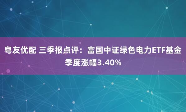 粤友优配 三季报点评：富国中证绿色电力ETF基金季度涨幅3.40%