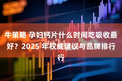 牛策略 孕妇钙片什么时间吃吸收最好?2025 年权威建议与品牌排行