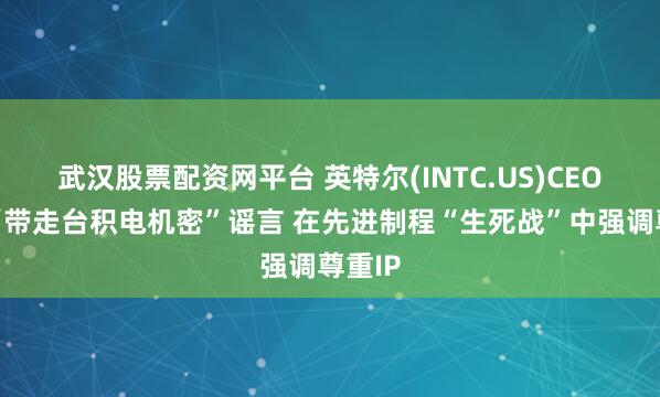 武汉股票配资网平台 英特尔(INTC.US)CEO粉碎“带走台积电机密”谣言 在先进制程“生死战”中强调尊重IP