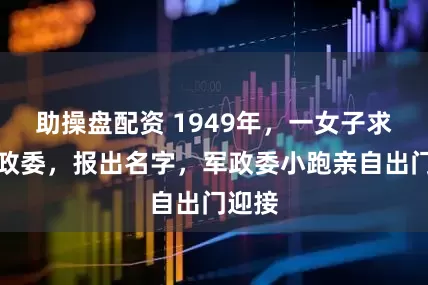 助操盘配资 1949年，一女子求见军政委，报出名字，军政委小跑亲自出门迎接