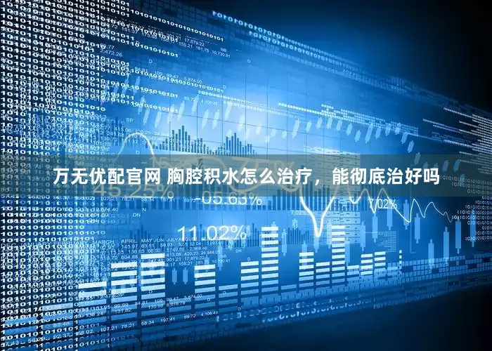 万无优配官网 胸腔积水怎么治疗，能彻底治好吗