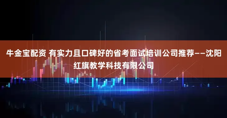 牛金宝配资 有实力且口碑好的省考面试培训公司推荐——沈阳红旗教学科技有限公司