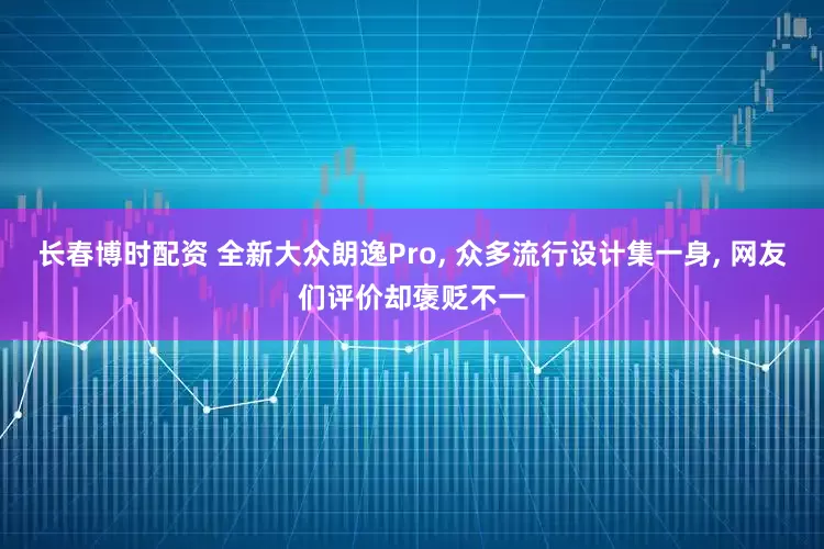 长春博时配资 全新大众朗逸Pro, 众多流行设计集一身, 网友们评价却褒贬不一
