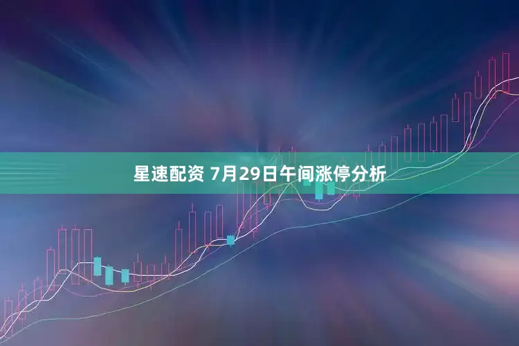 星速配资 7月29日午间涨停分析
