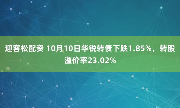 迎客松配资 10月10日华锐转债下跌1.85%,转股溢价率23.02%
