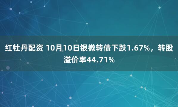 红牡丹配资 10月10日银微转债下跌1.67%,转股溢价率44.71%