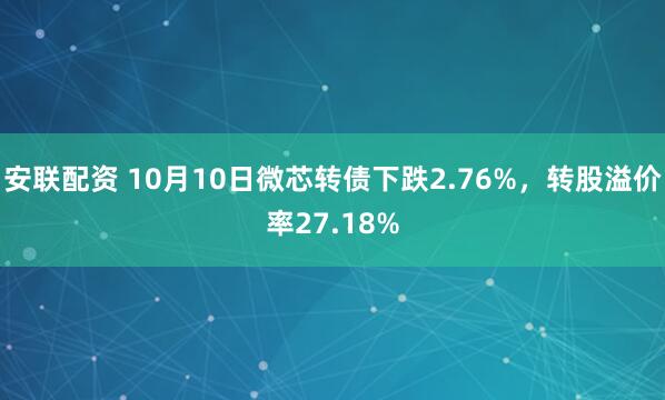 安联配资 10月10日微芯转债下跌2.76%,转股溢价率27.18%