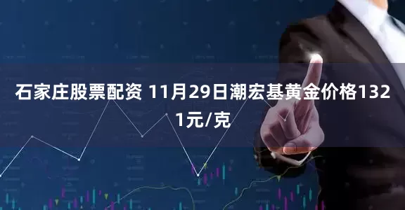 石家庄股票配资 11月29日潮宏基黄金价格1321元/克