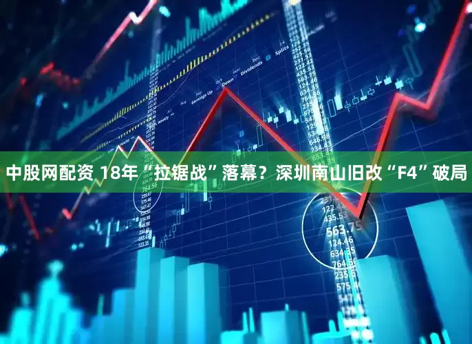 中股网配资 18年“拉锯战”落幕？深圳南山旧改“F4”破局